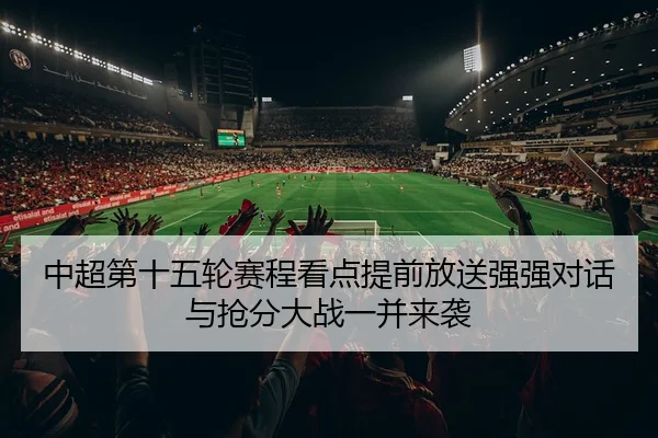 中超第十五轮赛程看点提前放送强强对话与抢分大战一并来袭