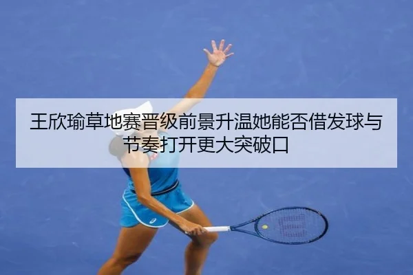 王欣瑜草地赛晋级前景升温她能否借发球与节奏打开更大突破口